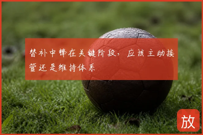 替补中锋在关键阶段，应该主动接管还是维持体系