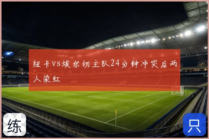 纽卡vs埃尔切主队24分钟冲突后两人染红
