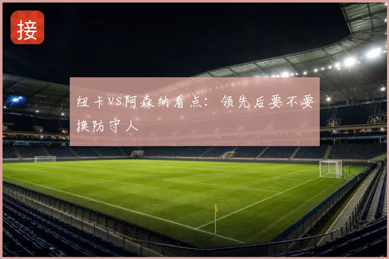 纽卡vs阿森纳看点:领先后要不要换防守人