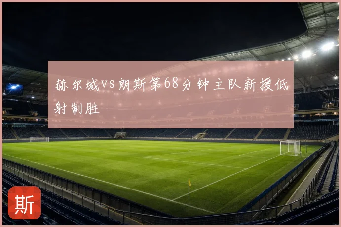 赫尔城vs朗斯第68分钟主队新援低射制胜