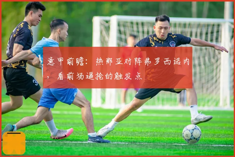 意甲前瞻:热那亚对阵弗罗西诺内,看前场逼抢的触发点