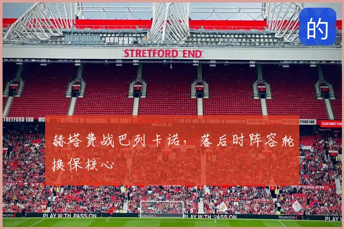 赫塔费战巴列卡诺，落后时阵容轮换保核心